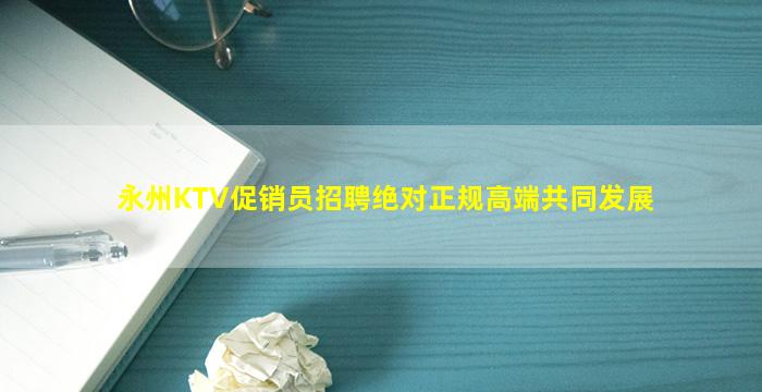 永州KTV促销员招聘绝对正规高端共同发展