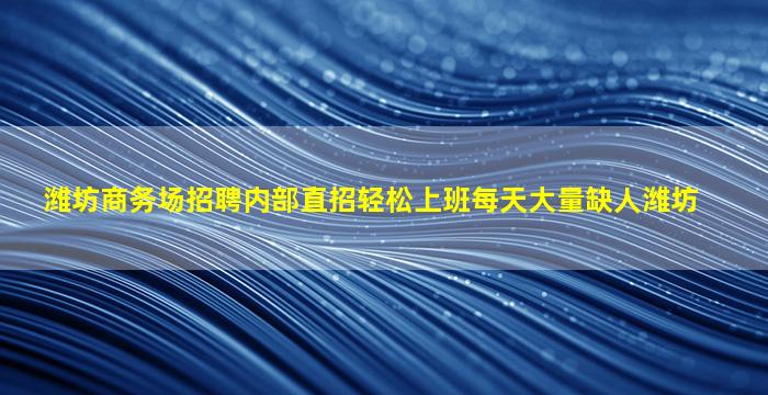 潍坊商务场招聘内部直招轻松上班每天大量缺人潍坊